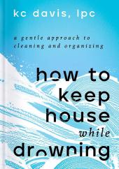 How to Keep House While Drowning: A Gentle Approach to Cleaning and Organizing by K.C. Davis