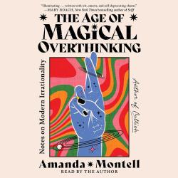The Age of Magical Overthinking: Notes on Modern Irrationality by Amanda Montell