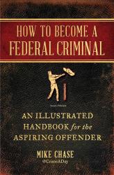 How to Become a Federal Criminal: An Illustrated Handbook for the Aspiring Offender by Mike Chase